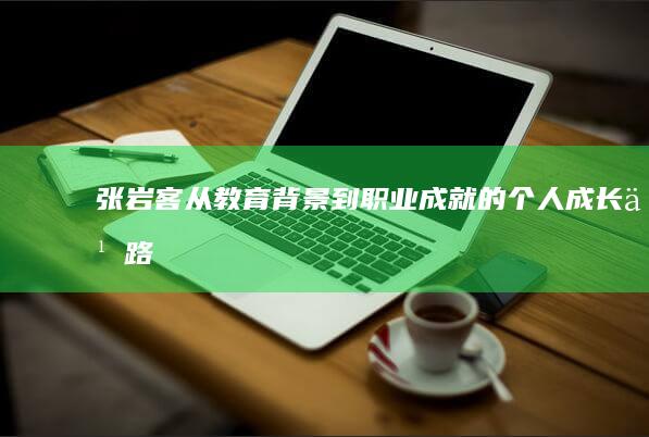 张岩客：从教育背景到职业成就的个人成长之路